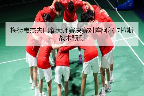 梅德韦杰夫巴黎大师赛决赛对阵阿尔卡拉斯战术预测